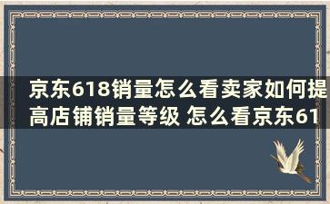 京东618销量怎么看卖家如何提高店铺销量等级 怎么看京东618销量数据